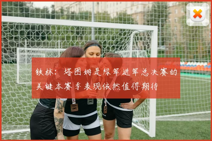 铁林：塔图姆是绿军进军总决赛的关键本赛季表现依然值得期待