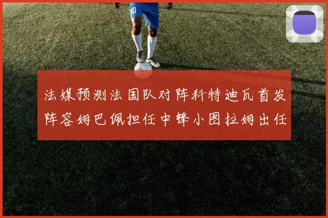 法媒预测法国队对阵科特迪瓦首发阵容姆巴佩担任中锋小图拉姆出任左边锋