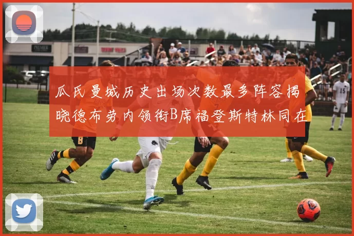 瓜氏曼城历史出场次数最多阵容揭晓德布劳内领衔B席福登斯特林同在列