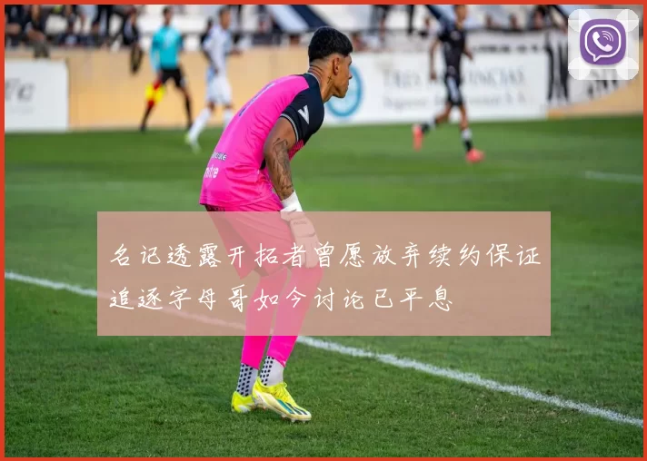 名记透露开拓者曾愿放弃续约保证追逐字母哥如今讨论已平息