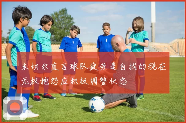 米切尔直言球队疲劳是自找的现在无权抱怨应积极调整状态