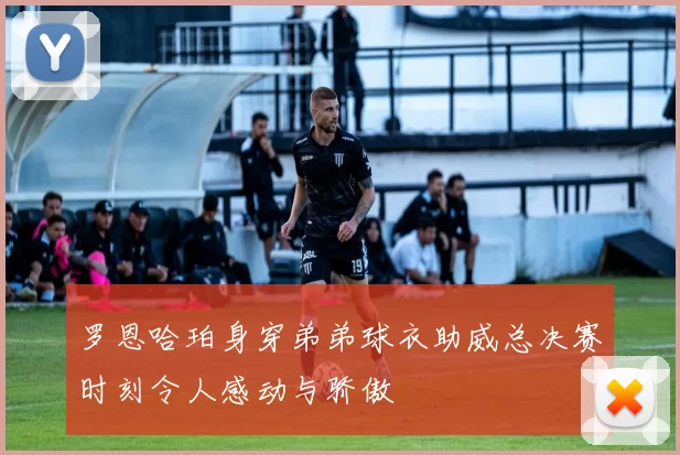 罗恩哈珀身穿弟弟球衣助威总决赛时刻令人感动与骄傲
