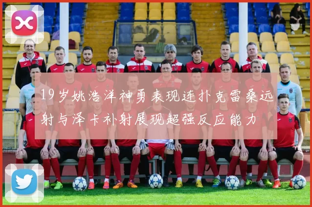 19岁姚浩洋神勇表现连扑克雷桑远射与泽卡补射展现超强反应能力