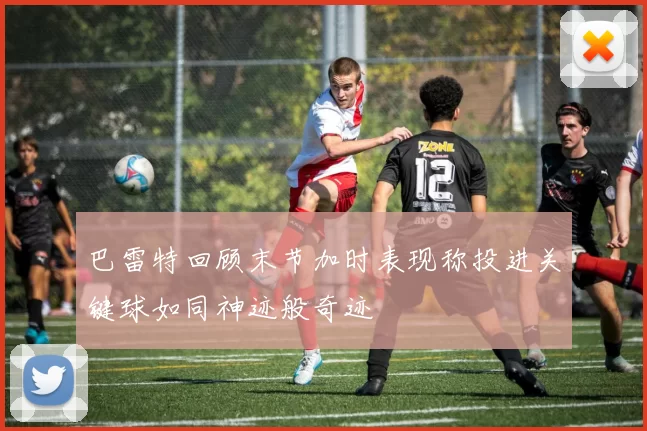 巴雷特回顾末节加时表现称投进关键球如同神迹般奇迹