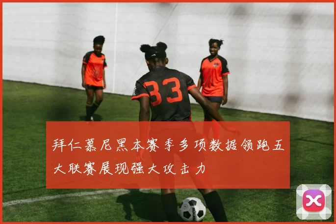 拜仁慕尼黑本赛季多项数据领跑五大联赛展现强大攻击力