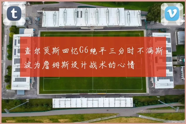 查尔莫斯回忆G6绝平三分时不满斯波为詹姆斯设计战术的心情