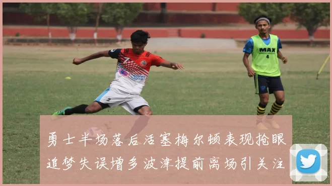 勇士半场落后活塞梅尔顿表现抢眼追梦失误增多波津提前离场引关注