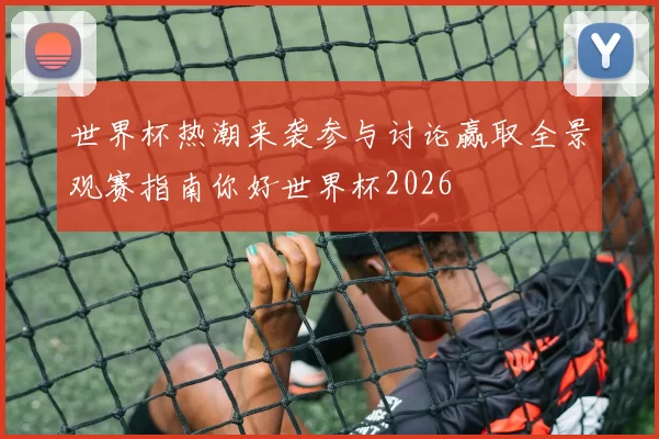 世界杯热潮来袭参与讨论赢取全景观赛指南你好世界杯2026