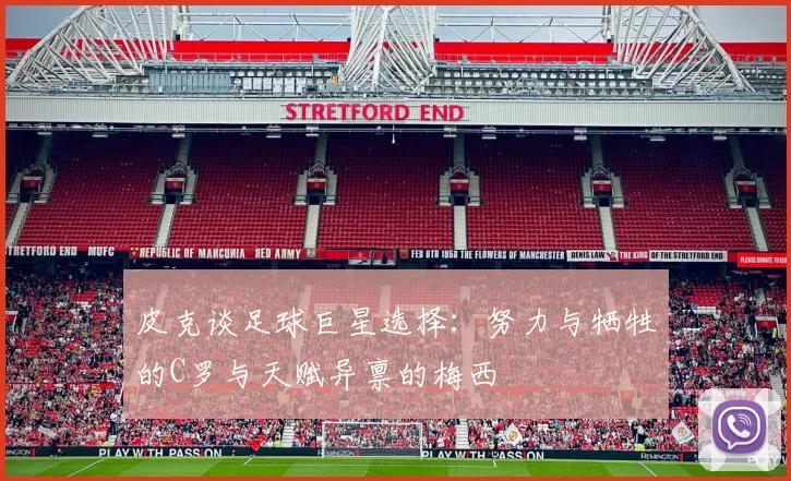 皮克谈足球巨星选择：努力与牺牲的C罗与天赋异禀的梅西