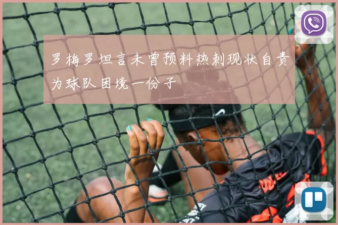 罗梅罗坦言未曾预料热刺现状自责为球队困境一份子