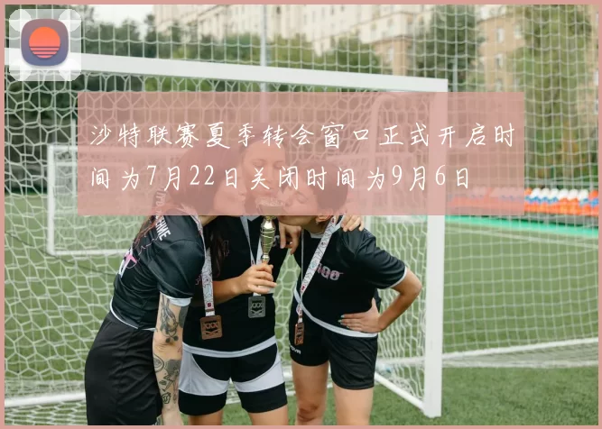 沙特联赛夏季转会窗口正式开启时间为7月22日关闭时间为9月6日