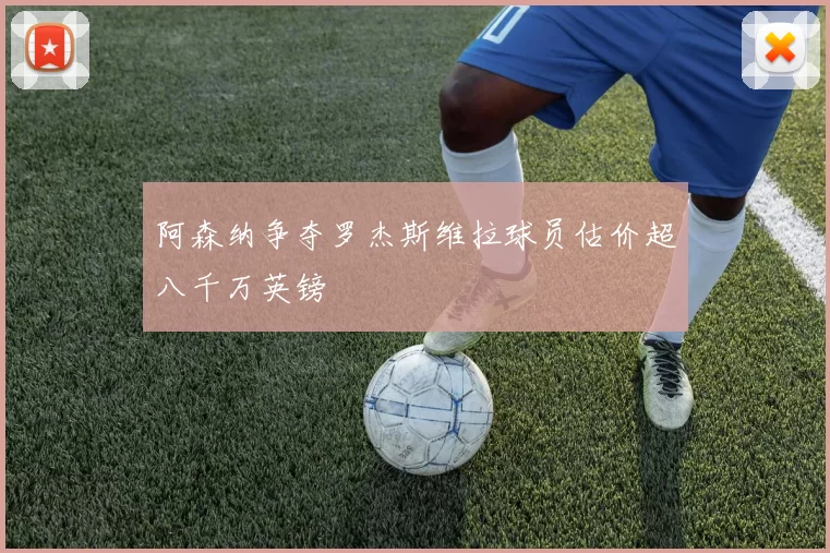阿森纳争夺罗杰斯维拉球员估价超八千万英镑